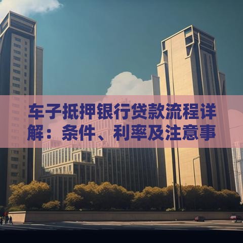 车子抵押银行贷款流程详解：条件、利率及注意事项