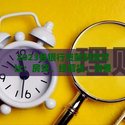 2023各银行贷款利息对比：房贷、经营贷、消费贷怎么选