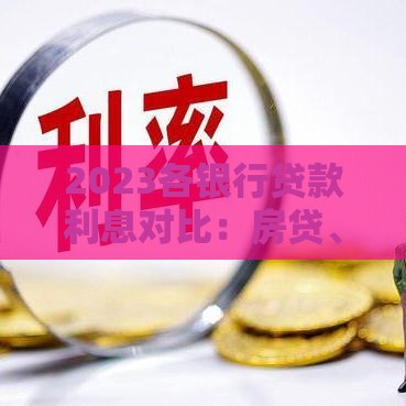 2023各银行贷款利息对比：房贷、经营贷、消费贷怎么选