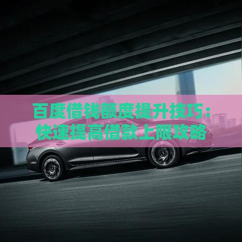 百度借钱额度提升技巧：快速提高借款上限攻略