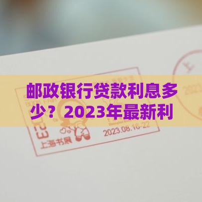 邮政银行贷款利息多少？2023年最新利率政策解析