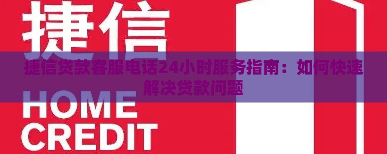 捷信贷款客服电话24小时服务指南：如何快速解决贷款问题