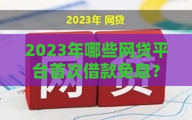 2023年哪些网贷平台首次借款免息？最新政策盘点
