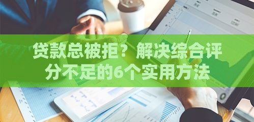 贷款总被拒？解决综合评分不足的6个实用方法