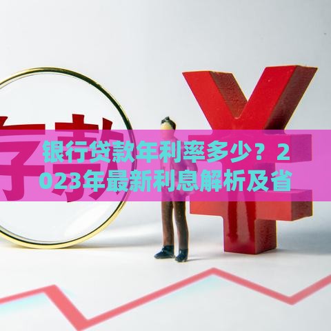 银行贷款年利率多少？2023年最新利息解析及省钱技巧