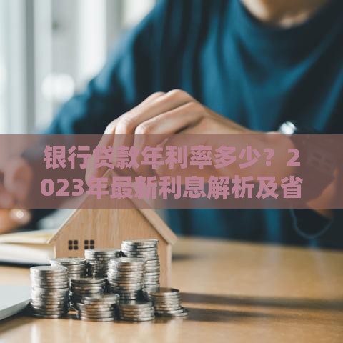 银行贷款年利率多少？2023年最新利息解析及省钱技巧