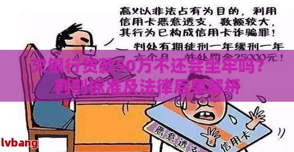 欠银行贷款50万不还会坐牢吗？判刑标准及法律后果解析