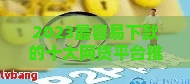 2023最容易下款的十大网贷平台推荐（低门槛、快速到账）
