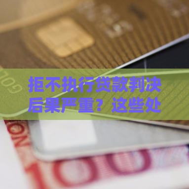 拒不执行贷款判决后果严重？这些处罚规定你必须知道！