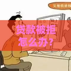 贷款被拒怎么办？10个常见放款失败原因及解决方法