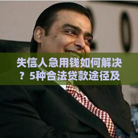 失信人急用钱如何解决？5种合法贷款途径及注意事项