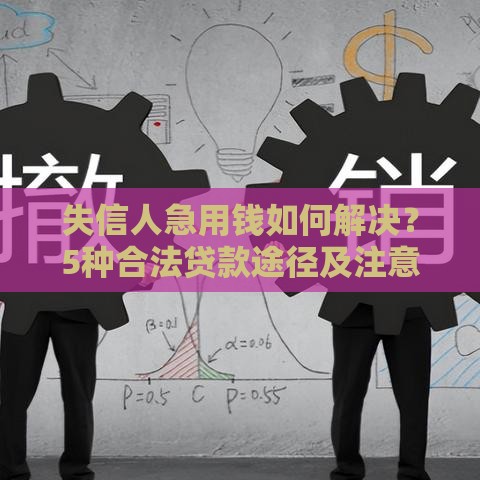 失信人急用钱如何解决？5种合法贷款途径及注意事项
