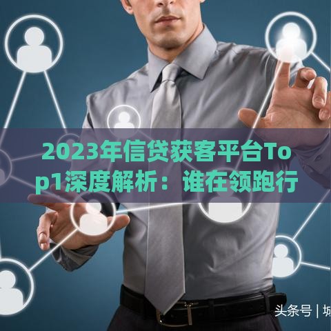 2023年信贷获客平台Top1深度解析：谁在领跑行业？