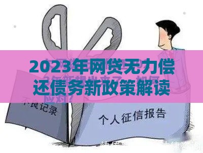 2023年网贷无力偿还债务新政策解读与应对指南