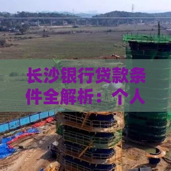 长沙银行贷款条件全解析：个人和企业申请指南