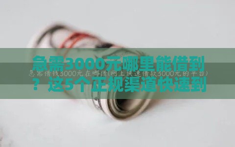 急需3000元哪里能借到？这5个正规渠道快速到账