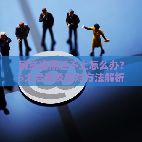网贷逾期还不上怎么办？5大后果及应对方法解析