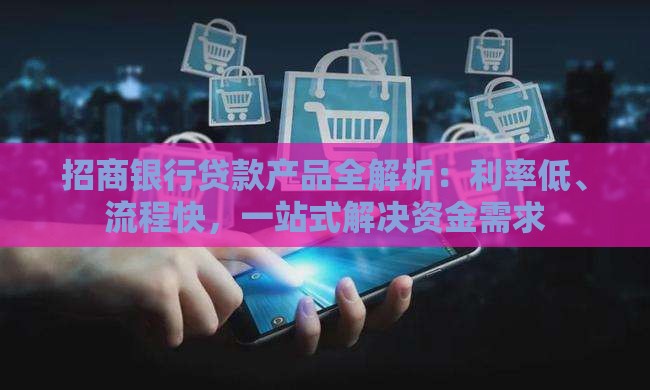 招商银行贷款产品全解析：利率低、流程快，一站式解决资金需求