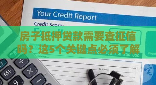 房子抵押贷款需要查征信吗？这5个关键点必须了解