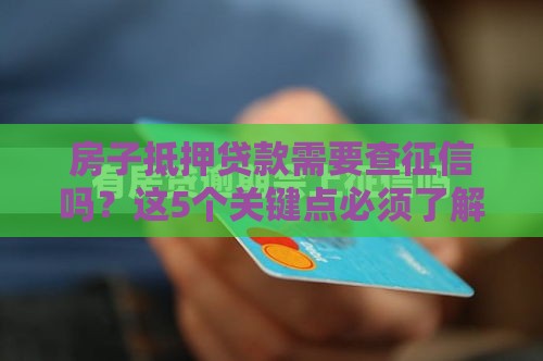房子抵押贷款需要查征信吗？这5个关键点必须了解
