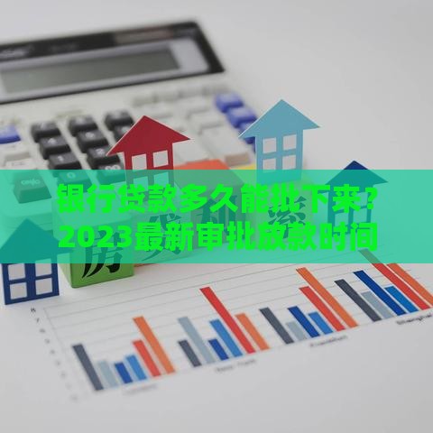 银行贷款多久能批下来？2023最新审批放款时间解析