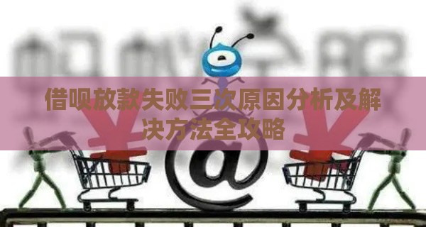 借呗放款失败三次原因分析及解决方法全攻略