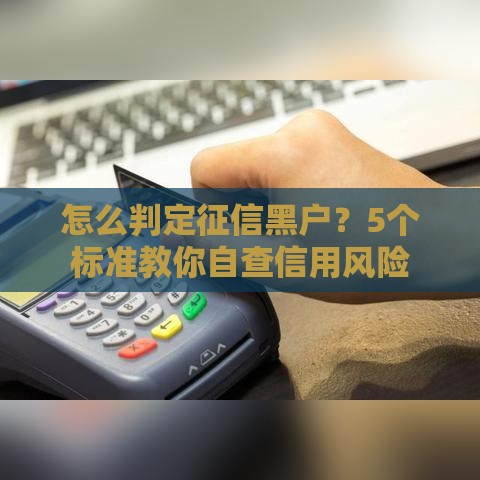 怎么判定征信黑户？5个标准教你自查信用风险