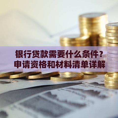 银行贷款需要什么条件？申请资格和材料清单详解