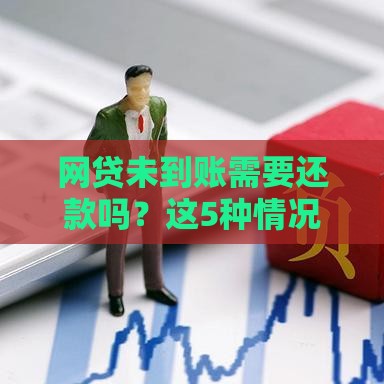 网贷未到账需要还款吗？这5种情况必须了解