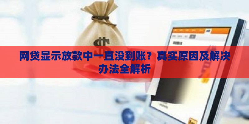 网贷显示放款中一直没到账？真实原因及解决办法全解析