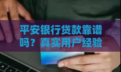 平安银行贷款靠谱吗？真实用户经验分享与避坑指南