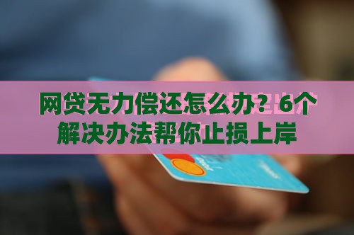 网贷无力偿还怎么办？6个解决办法帮你止损上岸