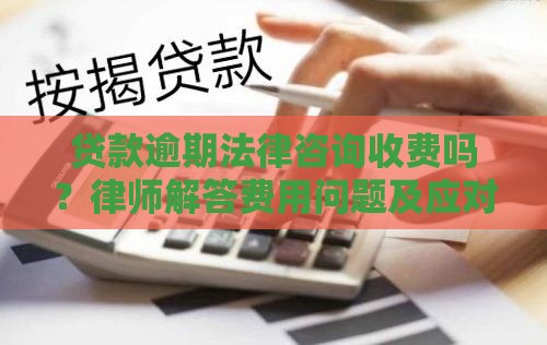 贷款逾期法律咨询收费吗？律师解答费用问题及应对技巧