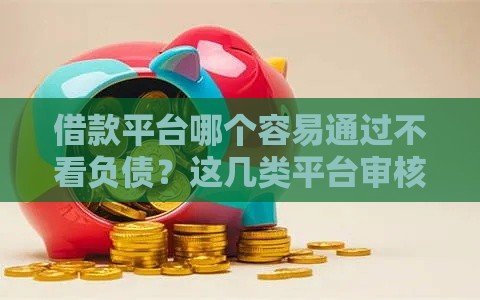 借款平台哪个容易通过不看负债？这几类平台审核更宽松