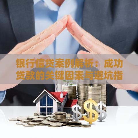 银行信贷案例解析：成功贷款的关键因素与避坑指南