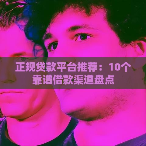 正规贷款平台推荐:10个靠谱借款渠道盘点 正规贷款平台推荐:10个靠谱借款渠道盘点
