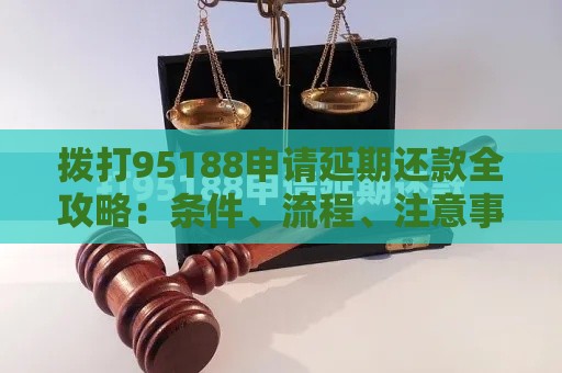 拨打95188申请延期还款全攻略：条件、流程、注意事项解析