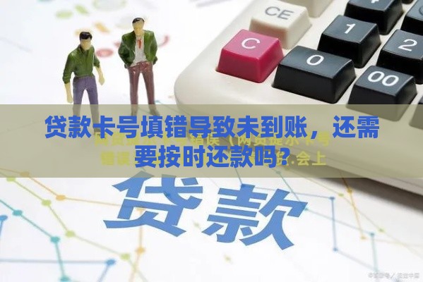 贷款卡号填错导致未到账，还需要按时还款吗？
