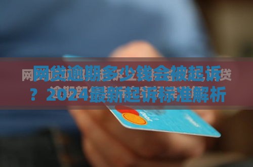 网贷逾期多少钱会被起诉?2024最新起诉标准解析 网贷逾期多少钱会被起诉?2024最新起诉标准解析