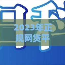 2023年正规网贷平台推荐：这10个低息靠谱平台申请更容易