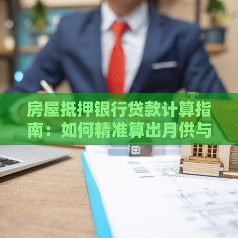 房屋抵押银行贷款计算指南：如何精准算出月供与利息？