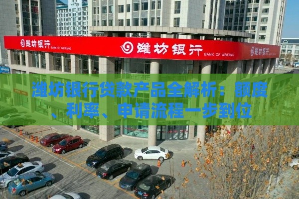 潍坊银行贷款产品全解析：额度、利率、申请流程一步到位