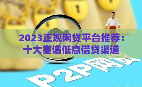 2023正规网贷平台推荐：十大靠谱低息借贷渠道