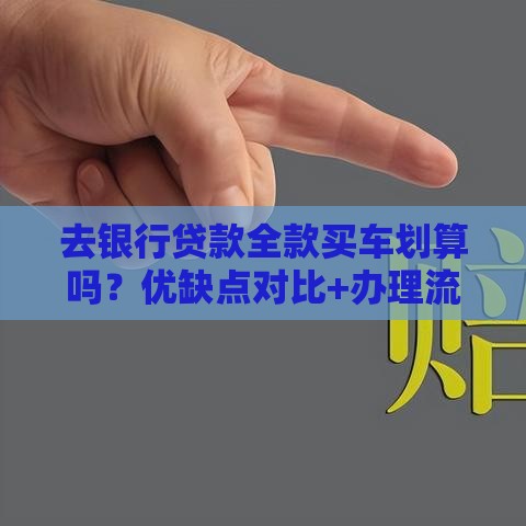 去银行贷款全款买车划算吗？优缺点对比+办理流程详解