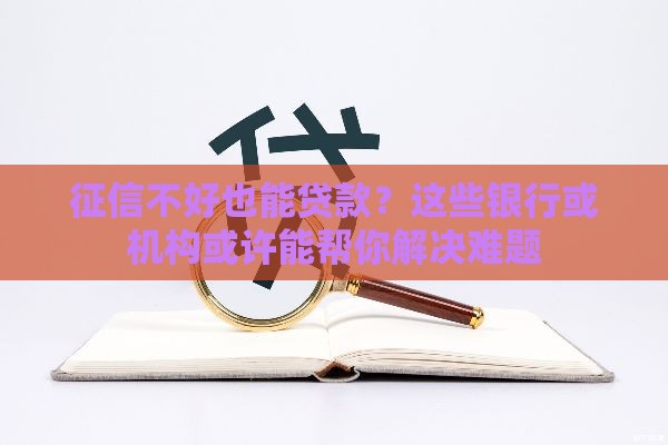 征信不好也能贷款？这些银行或机构或许能帮你解决难题