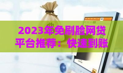 2023年免刷脸网贷平台推荐：快速到账不刷脸认证的贷款渠道
