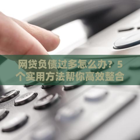 网贷负债过多怎么办？5个实用方法帮你高效整合债务