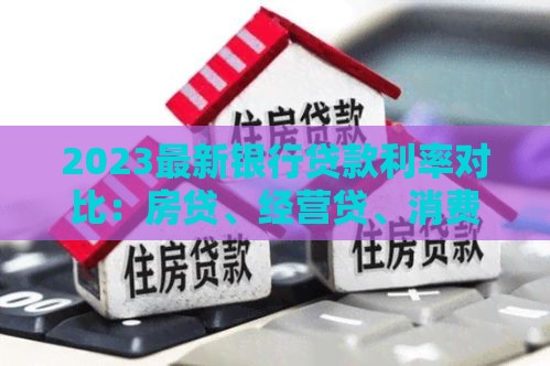 2023最新银行贷款利率对比：房贷、经营贷、消费贷哪个更划算？