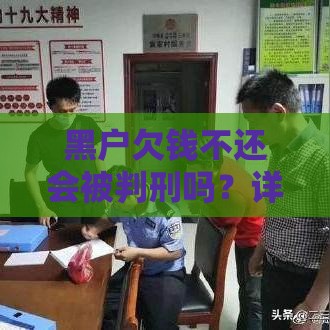 黑户欠钱不还会被判刑吗？详解贷款逾期法律后果与应对方法