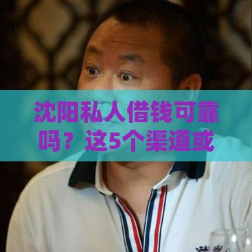 沈阳私人借钱可靠吗？这5个渠道或许能帮你应急